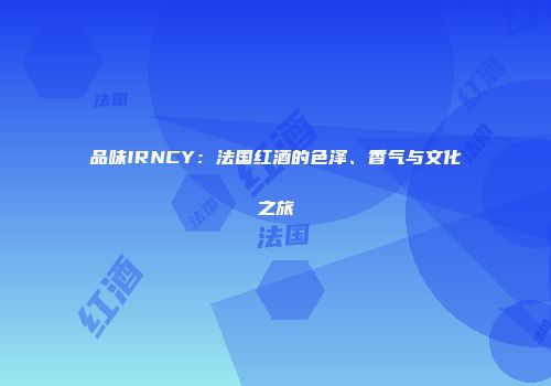 品味IRNCY：法国红酒的色泽、香气与文化之旅