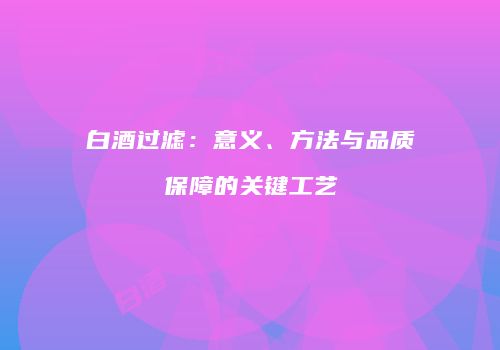 白酒过滤：意义、方法与品质保障的关键工艺