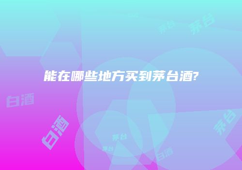 能在哪些地方买到茅台酒?