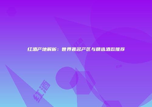 红酒产地解析：世界著名产区与精选酒款推荐