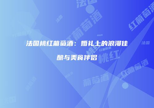 法国桃红葡萄酒：婚礼上的浪漫佳酿与美食伴侣