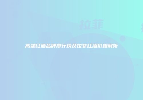 高端红酒品牌排行榜及拉菲红酒价格解析