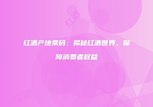 红酒产地条码：揭秘红酒世界，保障消费者权益