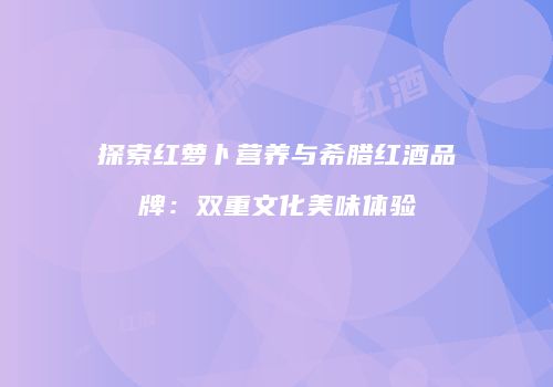 探索红萝卜营养与希腊红酒品牌：双重文化美味体验