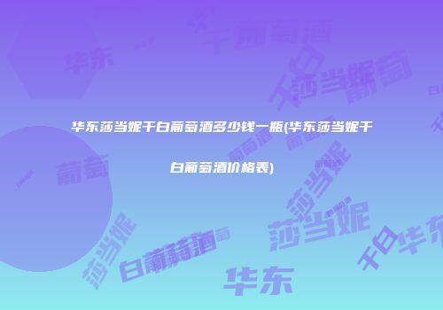 华东莎当妮干白葡萄酒多少钱一瓶(华东莎当妮干白葡萄酒价格表)