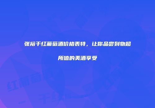 张裕干红葡萄酒价格表特，让你品尝到物超所值的美酒享受