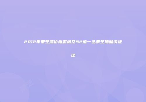2012年景芝酒价格解析及52度一品景芝酒知识梳理