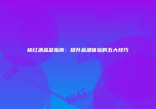 桃红酒品鉴指南：提升品酒体验的五大技巧