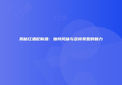 揭秘红酒配制酒：独特风味与多样类型的魅力