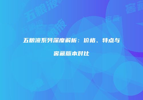 五粮液系列深度解析：价格、特点与窖藏版本对比