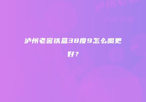泸州老窖铁盒38度9怎么喝更好？
