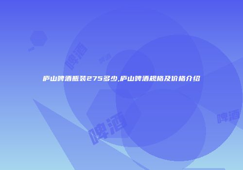 庐山啤酒瓶装275多少,庐山啤酒规格及价格介绍