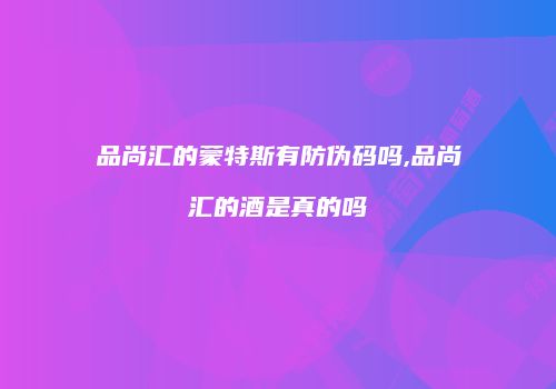 品尚汇的蒙特斯有防伪码吗,品尚汇的酒是真的吗