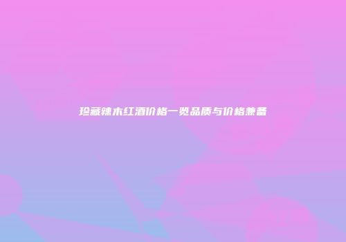 珍藏辣木红酒价格一览品质与价格兼备