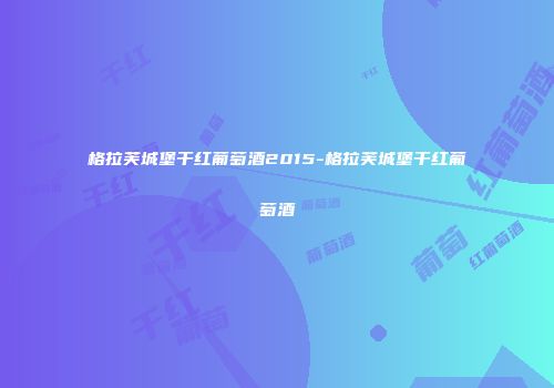 格拉芙城堡干红葡萄酒2015-格拉芙城堡干红葡萄酒