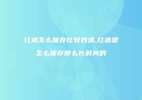 红酒怎么保存比较合适,红酒是怎么保存那么长时间的