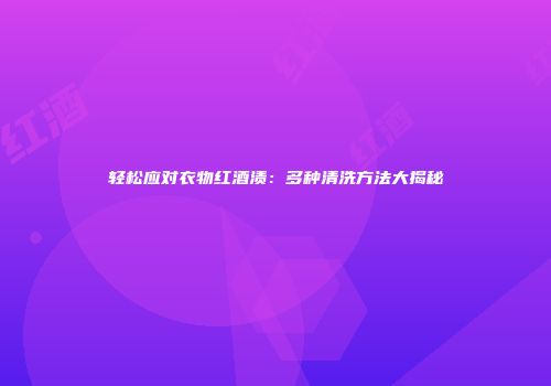 轻松应对衣物红酒渍：多种清洗方法大揭秘