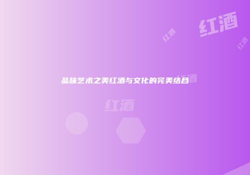 品味艺术之美红酒与文化的完美结合