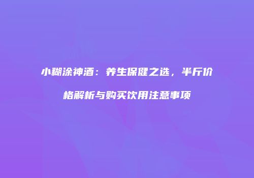 小糊涂神酒：养生保健之选，半斤价格解析与购买饮用注意事项
