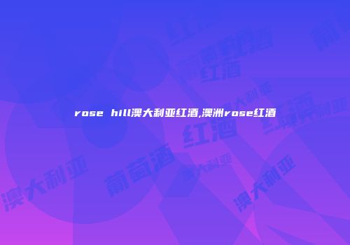 rose hill澳大利亚红酒,澳洲rose红酒