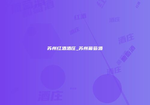 苏州红酒酒庄_苏州葡萄酒