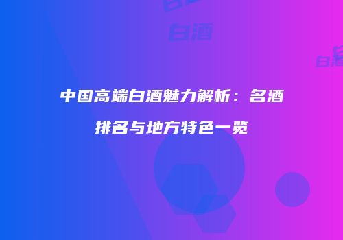 中国高端白酒魅力解析：名酒排名与地方特色一览