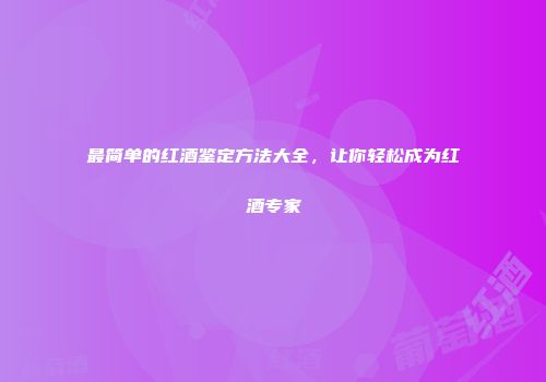 最简单的红酒鉴定方法大全，让你轻松成为红酒专家