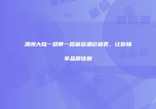 澳洲大陆一路带一路葡萄酒价格表，让你畅享品质佳酿