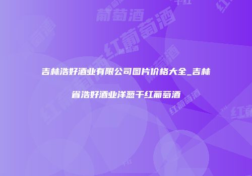 吉林浩好酒业有限公司图片价格大全_吉林省浩好酒业洋葱干红葡萄酒