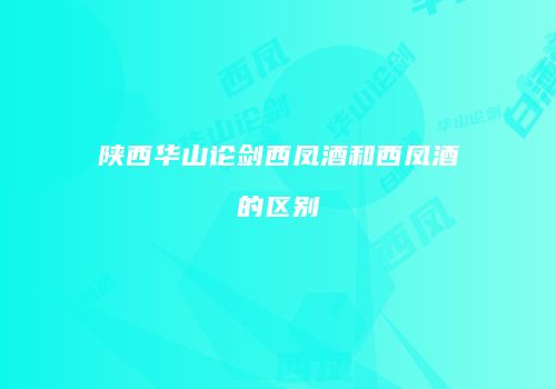 陕西华山论剑西凤酒和西凤酒的区别