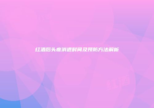 红酒后头疼消退时间及预防方法解析