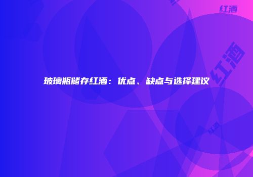 玻璃瓶储存红酒：优点、缺点与选择建议
