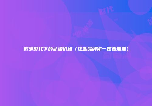 微醉时代下的冰酒价格（这些品牌你一定要知道）