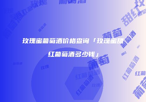 玫瑰蜜葡萄酒价格查询「玫瑰蜜甜红葡萄酒多少钱」