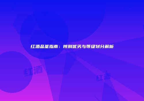 红酒品鉴指南：辨别优劣与等级划分解析