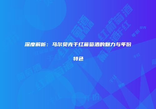 深度解析：马尔贝克干红葡萄酒的魅力与年份特色