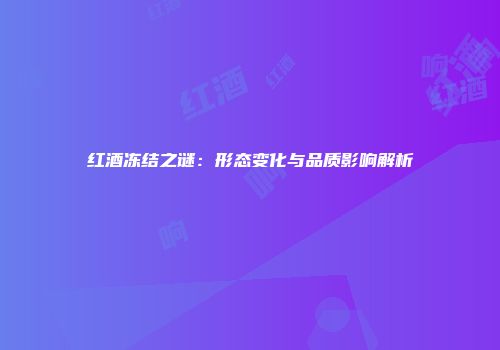 红酒冻结之谜：形态变化与品质影响解析