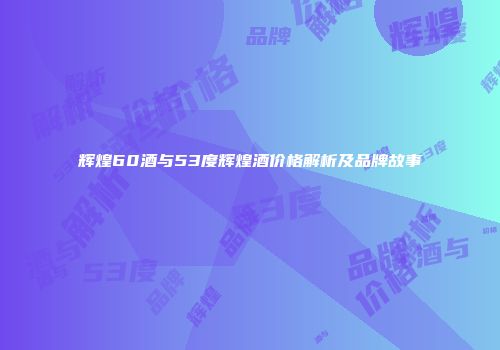 辉煌60酒与53度辉煌酒价格解析及品牌故事