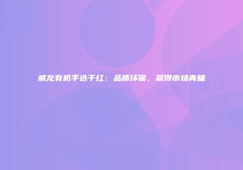 威龙有机手选干红：品质环保，赢得市场青睐