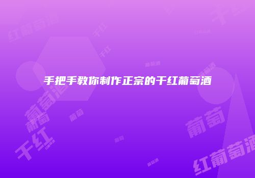 手把手教你制作正宗的干红葡萄酒