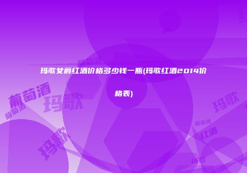 玛歌女爵红酒价格多少钱一瓶(玛歌红酒2014价格表)