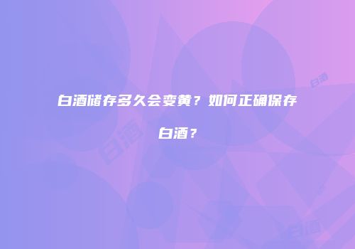 白酒储存多久会变黄？如何正确保存白酒？