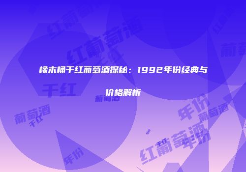 橡木桶干红葡萄酒探秘：1992年份经典与价格解析