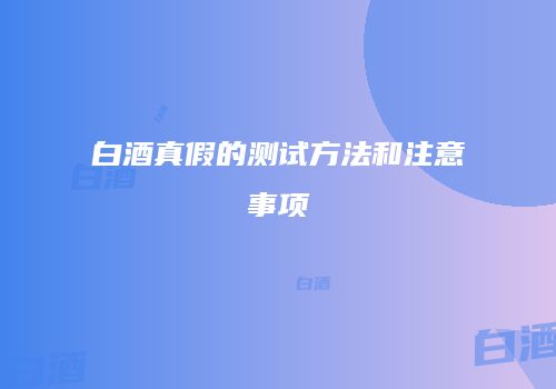 白酒真假的测试方法和注意事项