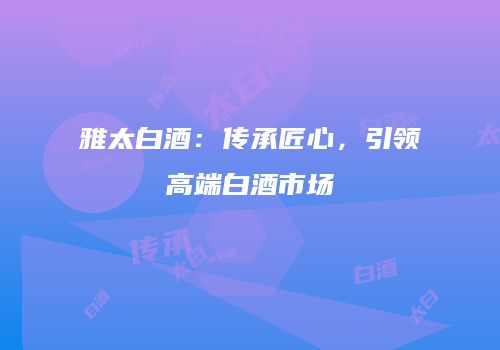 雅太白酒：传承匠心，引领高端白酒市场