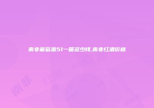 南非葡萄酒5l一箱多少钱,南非红酒价格