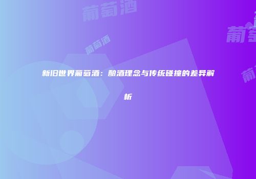 新旧世界葡萄酒：酿酒理念与传统碰撞的差异解析