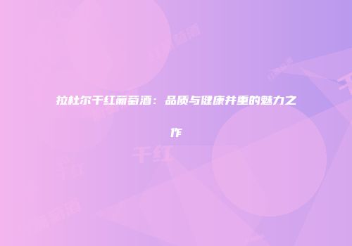 拉杜尔干红葡萄酒：品质与健康并重的魅力之作