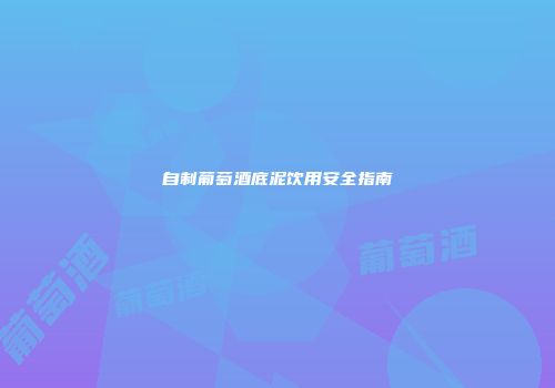 自制葡萄酒底泥饮用安全指南