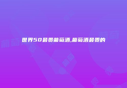 世界50最贵葡萄酒,葡萄酒最贵的